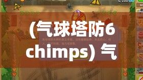 (气球塔防6chimps) 气球塔防6全新升级：探索独特策略，新塔强力登场，升级系统揭秘！如何优化布局，击败敌人？